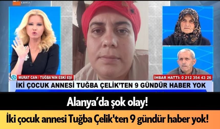 Alanya’da İki çocuk annesi Tuğba Çelik'ten 9 gündür haber yok!